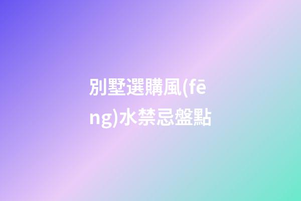 別墅選購風(fēng)水禁忌盤點