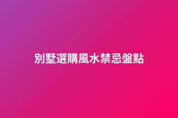 別墅選購風水禁忌盤點