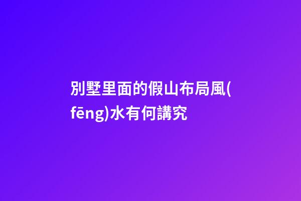別墅里面的假山布局風(fēng)水有何講究