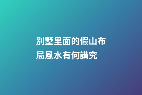 別墅里面的假山布局風水有何講究