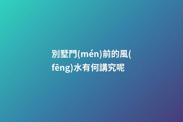 別墅門(mén)前的風(fēng)水有何講究呢