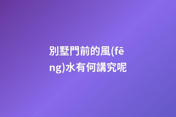 別墅門前的風(fēng)水有何講究呢