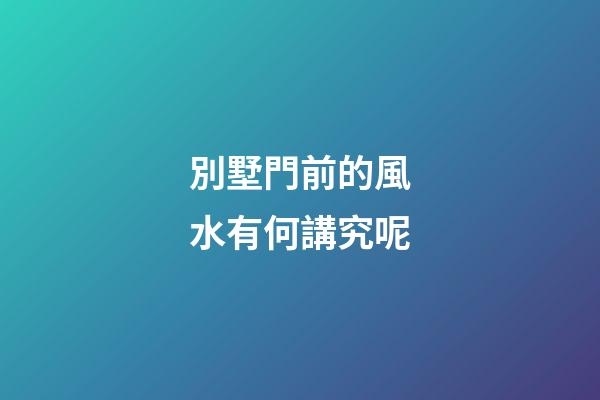 別墅門前的風水有何講究呢