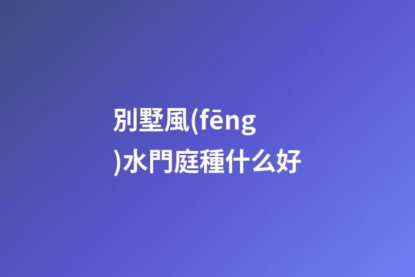 別墅風(fēng)水門庭種什么好