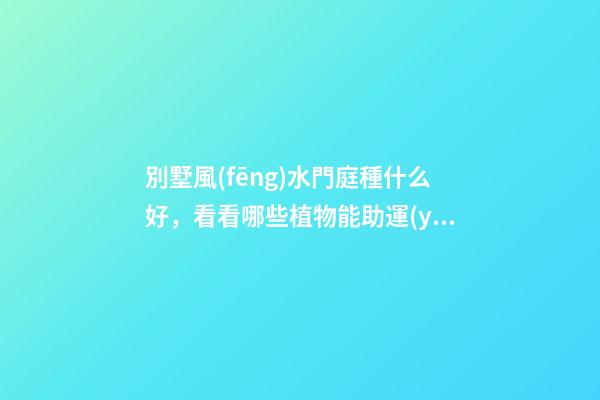 別墅風(fēng)水門庭種什么好，看看哪些植物能助運(yùn)家運(yùn)
