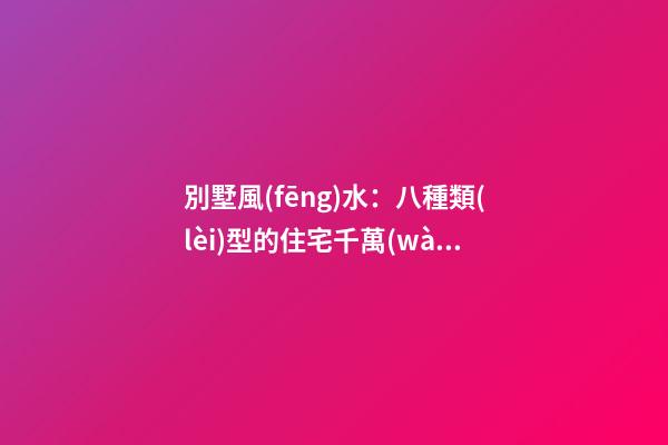 別墅風(fēng)水：八種類(lèi)型的住宅千萬(wàn)要避諱