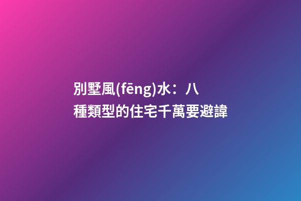 別墅風(fēng)水：八種類型的住宅千萬要避諱