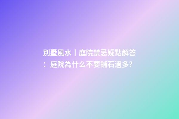 別墅風水丨庭院禁忌疑點解答：庭院為什么不要鋪石過多？