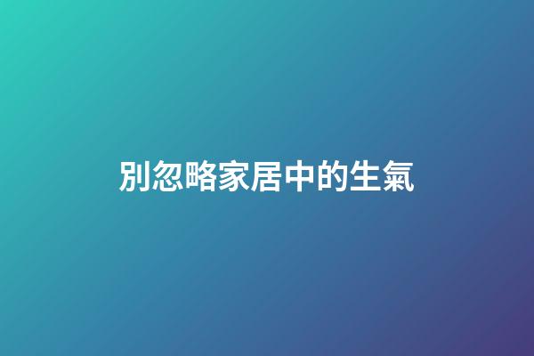 別忽略家居中的生氣
