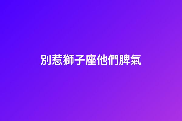 別惹獅子座他們脾氣-第1張-星座運勢-玄機派