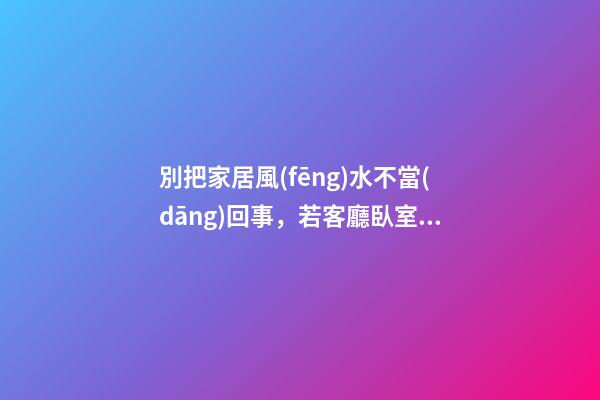 別把家居風(fēng)水不當(dāng)回事，若客廳臥室布置不當(dāng)將招來霉運(yùn)！