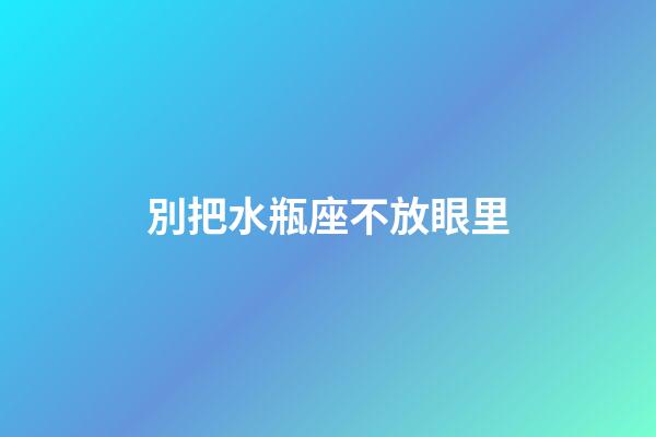 別把水瓶座不放眼里-第1張-星座運勢-玄機派