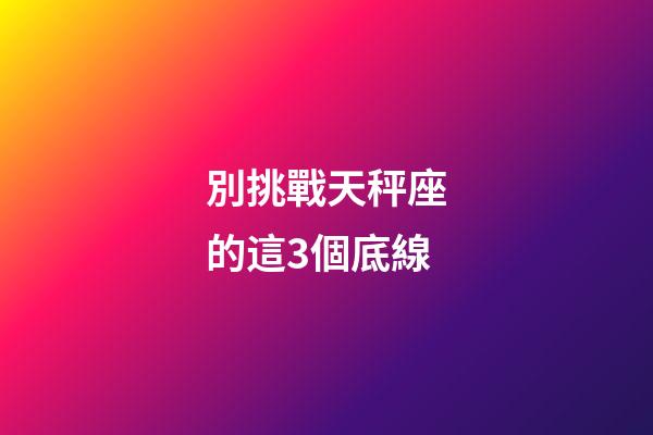 別挑戰天秤座的這3個底線-第1張-星座運勢-玄機派