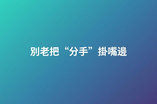 別老把“分手”掛嘴邊