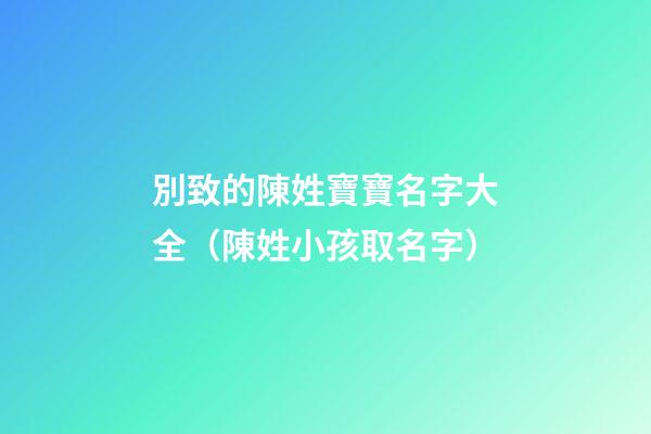 別致的陳姓寶寶名字大全（陳姓小孩取名字）