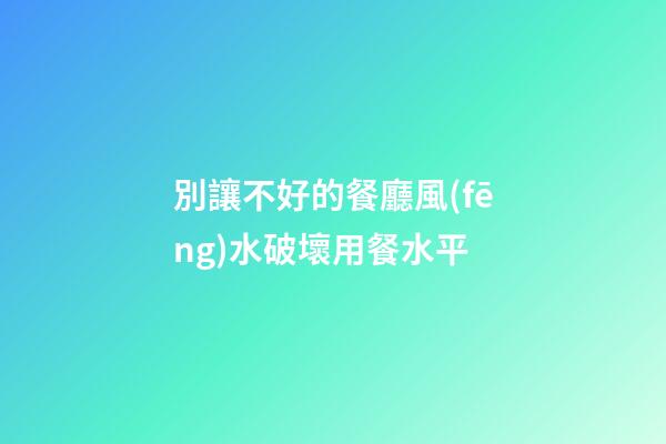 別讓不好的餐廳風(fēng)水破壞用餐水平