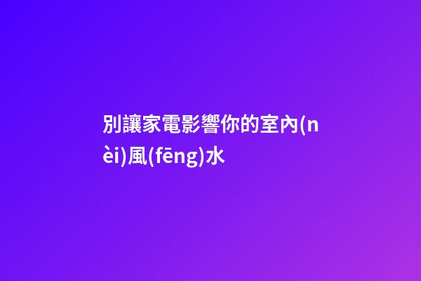 別讓家電影響你的室內(nèi)風(fēng)水