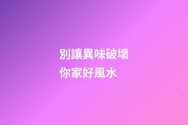 別讓異味破壞你家好風水