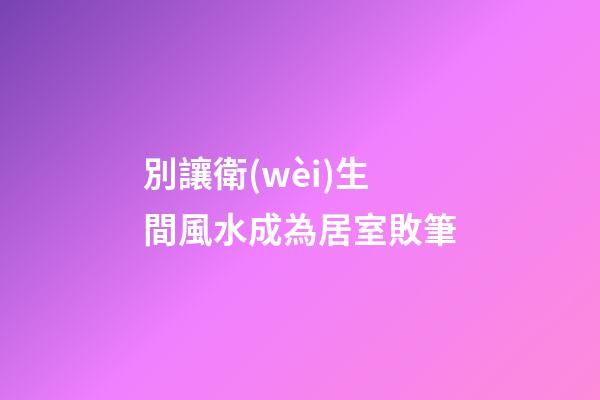 別讓衛(wèi)生間風水成為居室敗筆