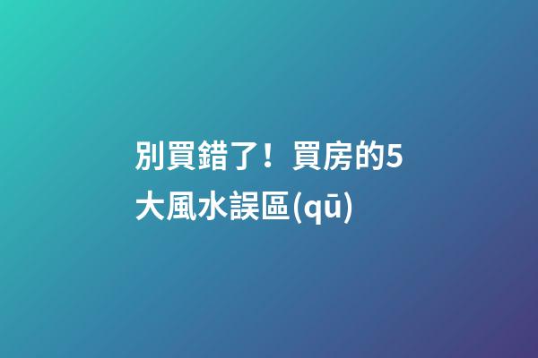 別買錯了！買房的5大風水誤區(qū)