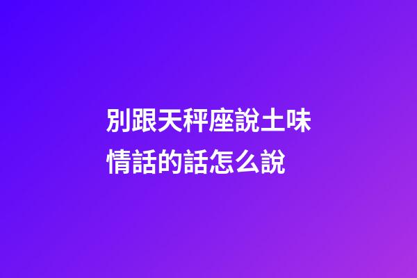 別跟天秤座說土味情話的話怎么說-第1張-星座運(yùn)勢(shì)-玄機(jī)派