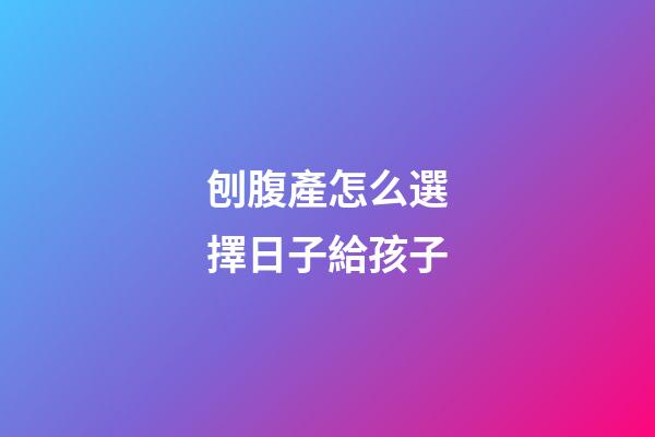 刨腹產怎么選擇日子給孩子