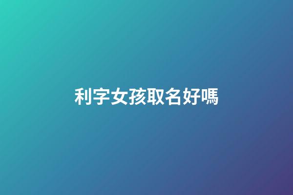 利字女孩取名好嗎(利字女孩取名好嗎怎么樣)-第1張-女孩起名-玄機(jī)派