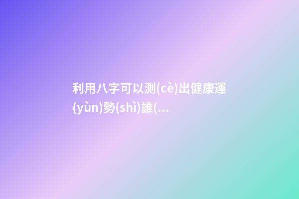利用八字可以測(cè)出健康運(yùn)勢(shì)?誰(shuí)知道