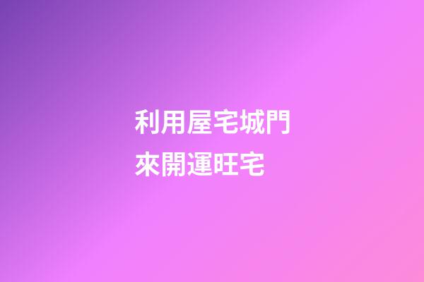 利用屋宅城門來開運旺宅
