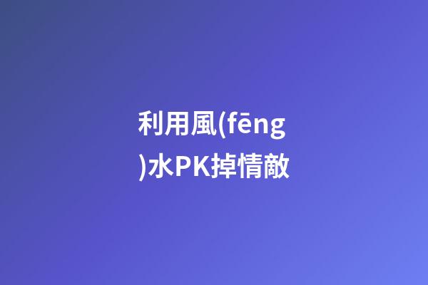 利用風(fēng)水PK掉情敵