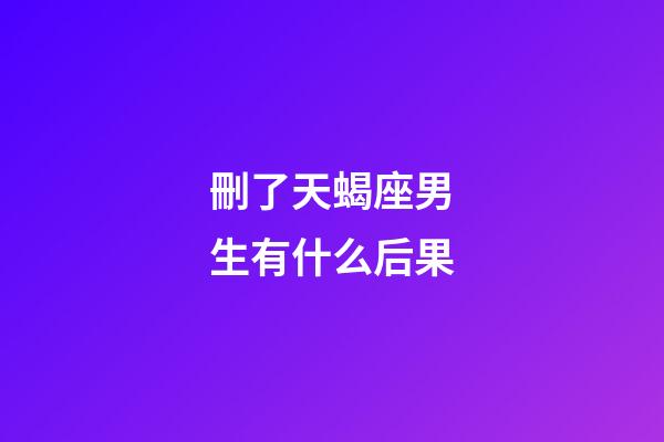 刪了天蝎座男生有什么后果-第1張-星座運勢-玄機派