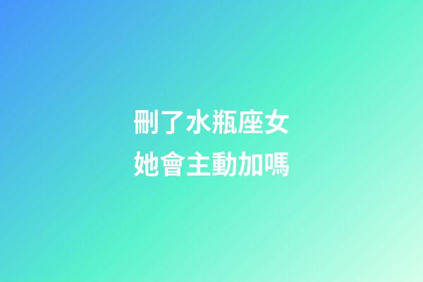 刪了水瓶座女她會主動加嗎-第1張-星座運(yùn)勢-玄機(jī)派