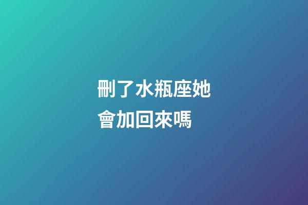 刪了水瓶座她會加回來嗎-第1張-星座運勢-玄機派