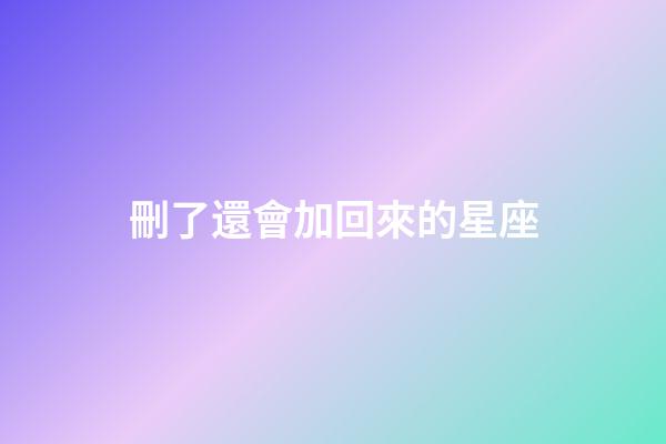 刪了還會加回來的星座-第1張-星座運勢-玄機派
