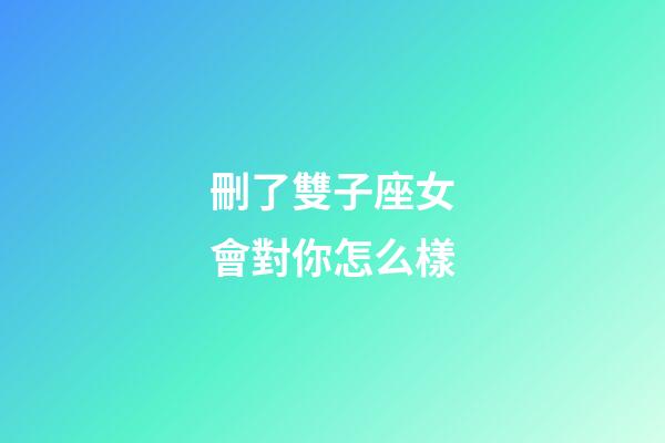 刪了雙子座女會對你怎么樣-第1張-星座運勢-玄機派