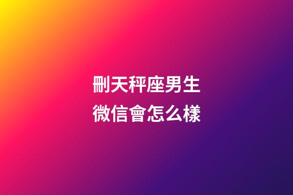 刪天秤座男生微信會怎么樣-第1張-星座運勢-玄機派