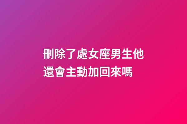 刪除了處女座男生他還會主動加回來嗎-第1張-星座運勢-玄機派
