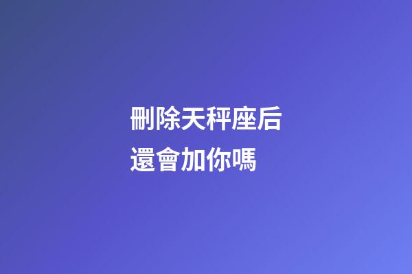 刪除天秤座后還會加你嗎-第1張-星座運勢-玄機派