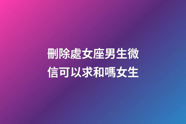 刪除處女座男生微信可以求和嗎女生-第1張-星座運(yùn)勢-玄機(jī)派