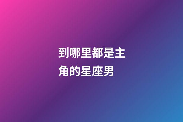 到哪里都是主角的星座男-第1張-星座運勢-玄機派