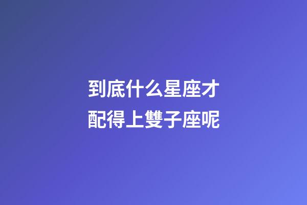 到底什么星座才配得上雙子座呢-第1張-星座運(yùn)勢-玄機(jī)派