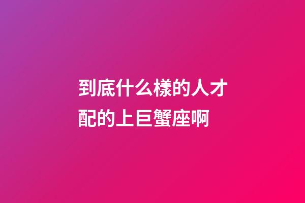 到底什么樣的人才配的上巨蟹座啊-第1張-星座運勢-玄機派