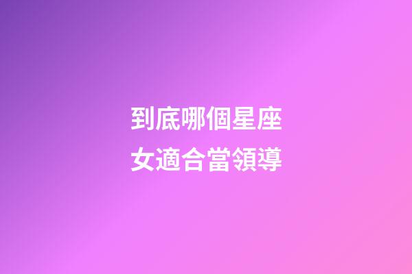 到底哪個星座女適合當領導-第1張-星座運勢-玄機派