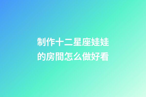 制作十二星座娃娃的房間怎么做好看-第1張-星座運勢-玄機派