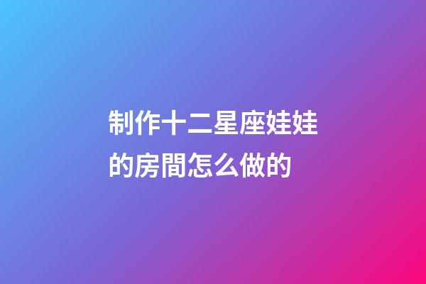 制作十二星座娃娃的房間怎么做的-第1張-星座運(yùn)勢(shì)-玄機(jī)派