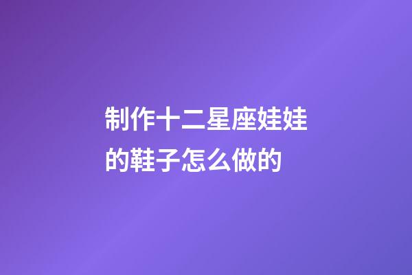 制作十二星座娃娃的鞋子怎么做的-第1張-星座運勢-玄機派
