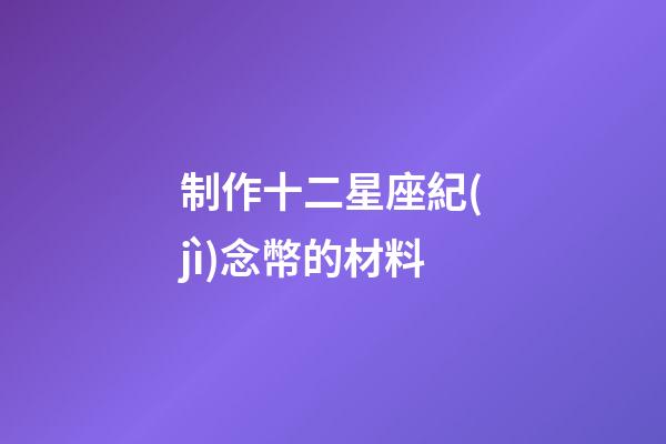 制作十二星座紀(jì)念幣的材料-第1張-星座運(yùn)勢(shì)-玄機(jī)派