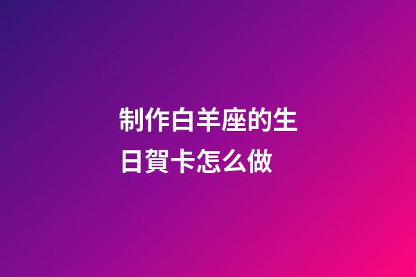 制作白羊座的生日賀卡怎么做-第1張-星座運勢-玄機派