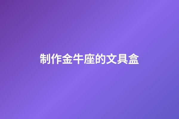 制作金牛座的文具盒-第1張-星座運勢-玄機派
