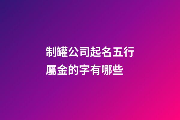 制罐公司起名五行屬金的字有哪些-第1張-公司起名-玄機派